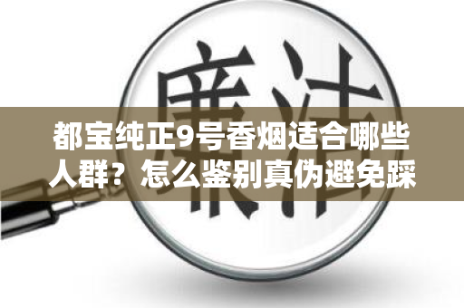 都宝纯正9号香烟适合哪些人群？怎么鉴别真伪避免踩坑？